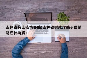 吉林省抗击疫情补贴(吉林省财政厅关于疫情防控补助费)