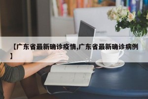 【广东省最新确诊疫情,广东省最新确诊病例】