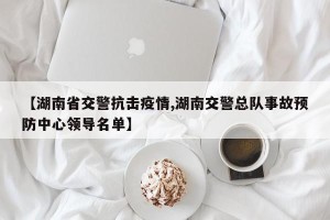 【湖南省交警抗击疫情,湖南交警总队事故预防中心领导名单】