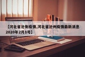【河北省沧衡疫情,河北省沧州疫情最新消息2020年2月8号】