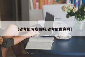 【省考能写疫情吗,省考能做完吗】