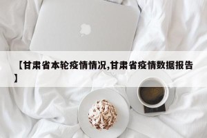 【甘肃省本轮疫情情况,甘肃省疫情数据报告】