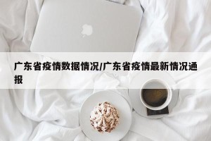 广东省疫情数据情况/广东省疫情最新情况通报