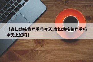 【省妇幼疫情严重吗今天,省妇幼疫情严重吗今天上班吗】