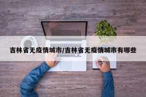 吉林省无疫情城市/吉林省无疫情城市有哪些