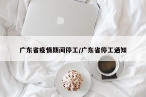 广东省疫情期间停工/广东省停工通知