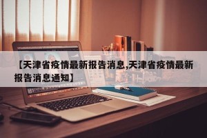 【天津省疫情最新报告消息,天津省疫情最新报告消息通知】