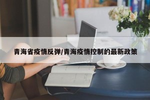 青海省疫情反弹/青海疫情控制的最新政策