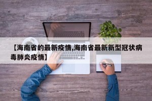 【海南省的最新疫情,海南省最新新型冠状病毒肺炎疫情】