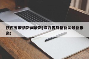 陕西省疫情新闻最新(陕西省疫情新闻最新报道)