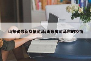 山东省最新疫情菏泽/山东省菏泽市的疫情
