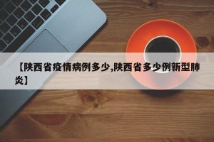 【陕西省疫情病例多少,陕西省多少例新型肺炎】