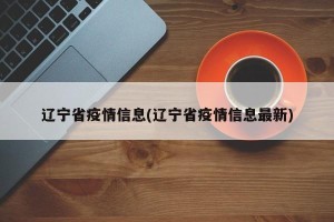 辽宁省疫情信息(辽宁省疫情信息最新)