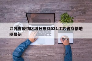 江苏省疫情区域分布/2021江苏省疫情地图最新