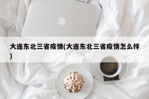 大连东北三省疫情(大连东北三省疫情怎么样)