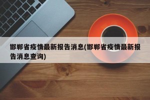 邯郸省疫情最新报告消息(邯郸省疫情最新报告消息查询)