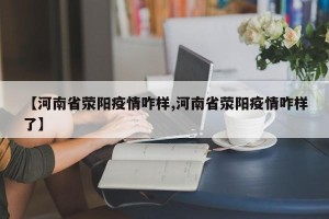 【河南省荥阳疫情咋样,河南省荥阳疫情咋样了】