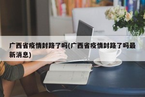 广西省疫情封路了吗(广西省疫情封路了吗最新消息)