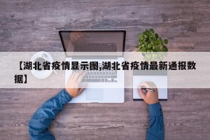 【湖北省疫情显示图,湖北省疫情最新通报数据】