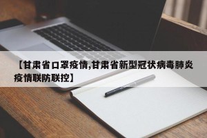 【甘肃省口罩疫情,甘肃省新型冠状病毒肺炎疫情联防联控】