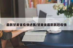 最新甘肃省疫情进展/甘肃省最新新冠疫情