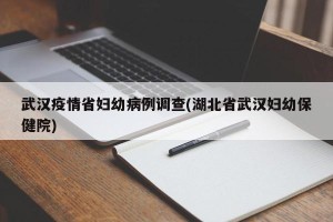 武汉疫情省妇幼病例调查(湖北省武汉妇幼保健院)