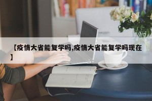 【疫情大省能复学吗,疫情大省能复学吗现在】