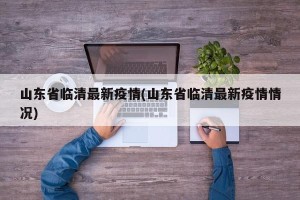 山东省临清最新疫情(山东省临清最新疫情情况)