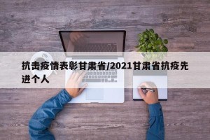 抗击疫情表彰甘肃省/2021甘肃省抗疫先进个人