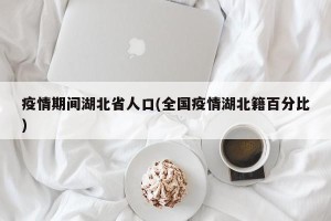 疫情期间湖北省人口(全国疫情湖北籍百分比)