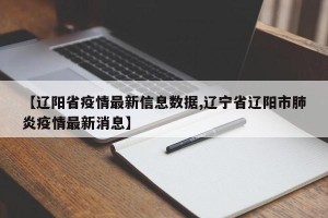 【辽阳省疫情最新信息数据,辽宁省辽阳市肺炎疫情最新消息】