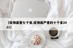 【疫情最重七个省,疫情最严重的十个省2021】