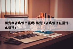 黑龙红省疫情严重吗(黑龙江省疫情现在是什么情况)
