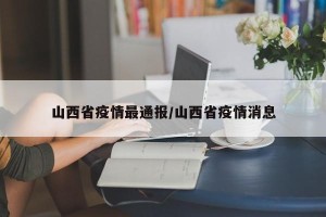 山西省疫情最通报/山西省疫情消息