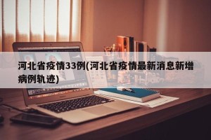 河北省疫情33例(河北省疫情最新消息新增病例轨迹)