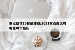 重点疫情10省是那些/2021重点疫区有哪些城市最新