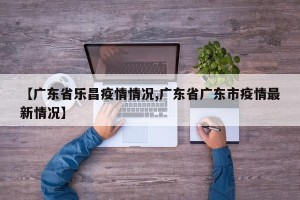 【广东省乐昌疫情情况,广东省广东市疫情最新情况】