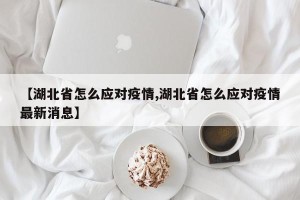 【湖北省怎么应对疫情,湖北省怎么应对疫情最新消息】