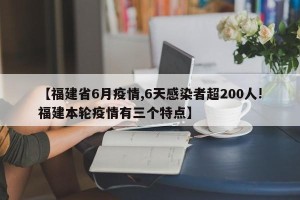 【福建省6月疫情,6天感染者超200人!福建本轮疫情有三个特点】