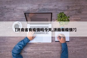 【济南省有疫情吗今天,济南有疫情?】
