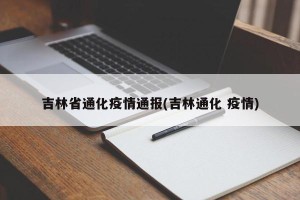 吉林省通化疫情通报(吉林通化 疫情)
