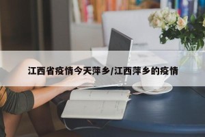 江西省疫情今天萍乡/江西萍乡的疫情