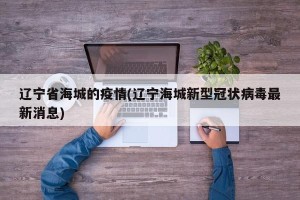 辽宁省海城的疫情(辽宁海城新型冠状病毒最新消息)