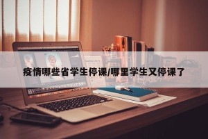 疫情哪些省学生停课/哪里学生又停课了