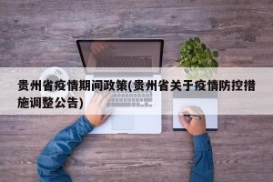 贵州省疫情期间政策(贵州省关于疫情防控措施调整公告)