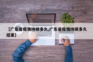 【广东省疫情持续多久,广东省疫情持续多久结束】