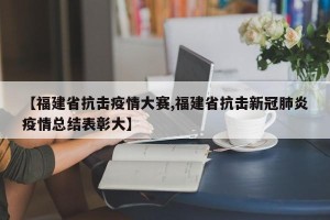 【福建省抗击疫情大赛,福建省抗击新冠肺炎疫情总结表彰大】
