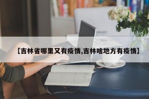【吉林省哪里又有疫情,吉林啥地方有疫情】