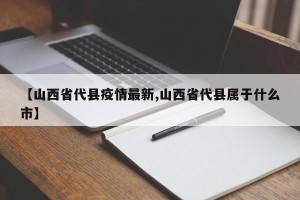 【山西省代县疫情最新,山西省代县属于什么市】