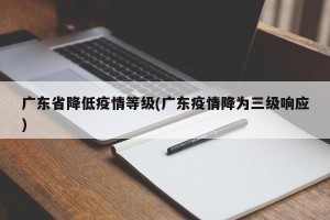 广东省降低疫情等级(广东疫情降为三级响应)